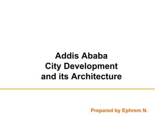 Addis Ababa
City Development
and its Architecture
Prepared by Ephrem N.
 