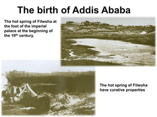 The birth of Addis Ababa
The hot spring of Filwoha at
the foot of the imperial
palace at the beginning of
the 19th century.
The hot spring of Filwoha
have curative properties
 