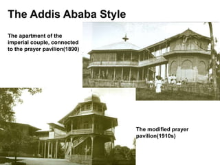 The Addis Ababa Style
The apartment of the
imperial couple, connected
to the prayer pavilion(1890)
The modified prayer
pavilion(1910s)
 