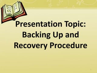 Presentation Topic:
Backing Up and
Recovery Procedure
1
 