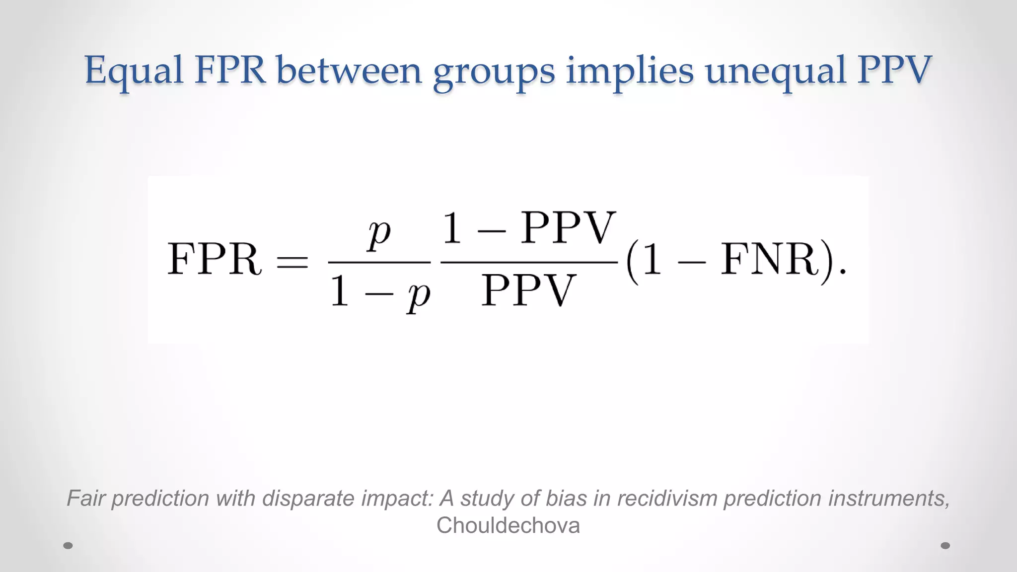 Equal FPR between groups implies unequal PPV
Fair prediction with disparate impact: A study of bias in recidivism prediction instruments,
Chouldechova
 