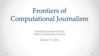 Frontiers of
Computational Journalism
Columbia Journalism School
Week 6: Quantitative Fairness
October 17, 2018
 