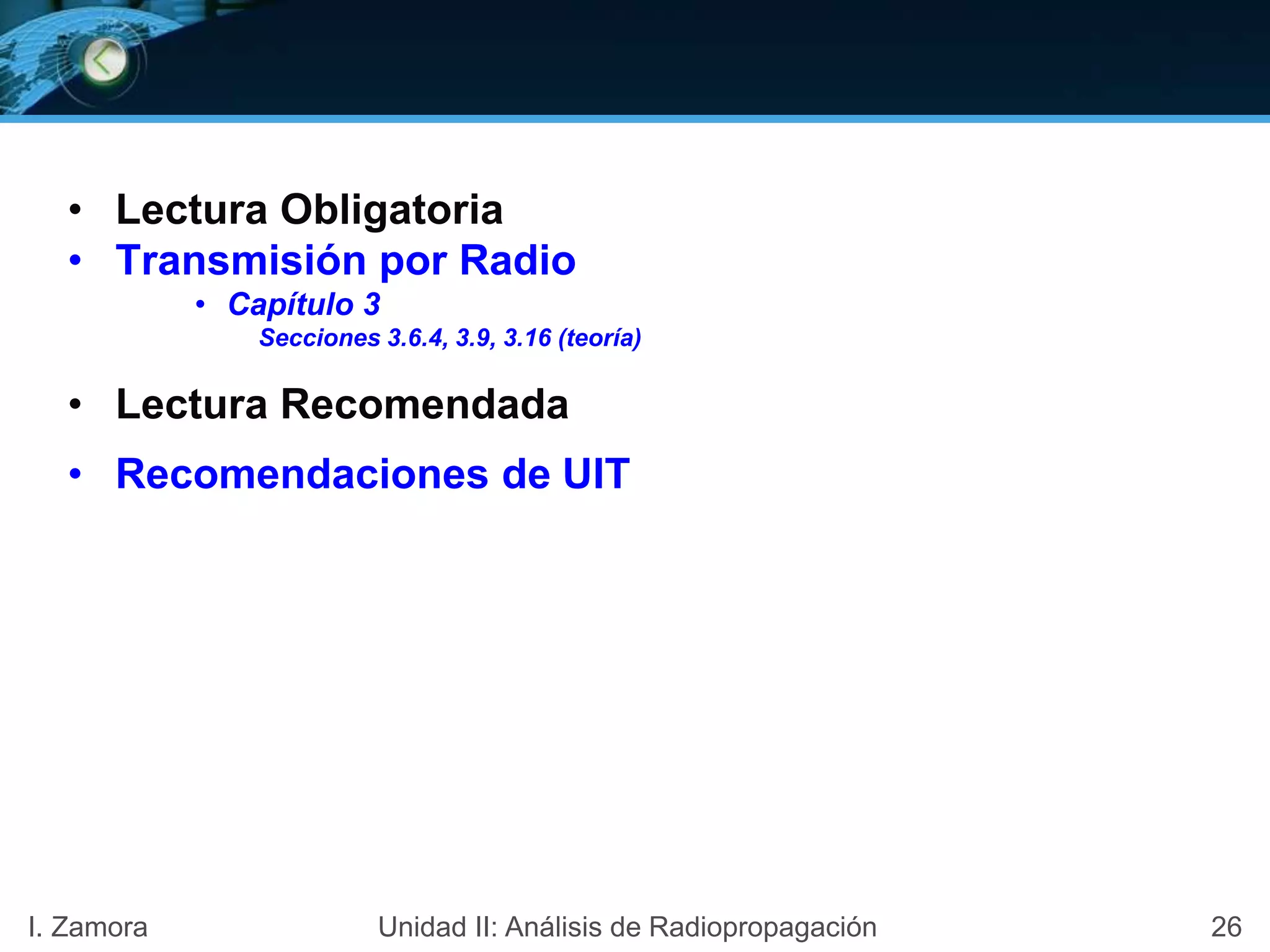 • Lectura Obligatoria
• Transmisión por Radio
• Capítulo 3
Secciones 3.6.4, 3.9, 3.16 (teoría)
• Lectura Recomendada
• Recomendaciones de UIT
26I. Zamora Unidad II: Análisis de Radiopropagación
 