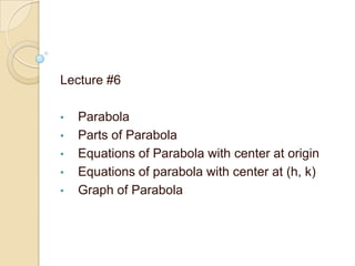Lecture #6
• Parabola
• Parts of Parabola
• Equations of Parabola with center at origin
• Equations of parabola with center at (h, k)
• Graph of Parabola
 