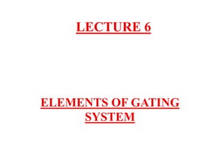 LECTURE 6
ELEMENTS OF GATING
SYSTEM
 