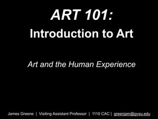 ART 101:  Introduction to Art  Art and the Human Experience James Greene  |  Visiting Assistant Professor  |  1110 CAC |  greenjam@gvsu.edu 