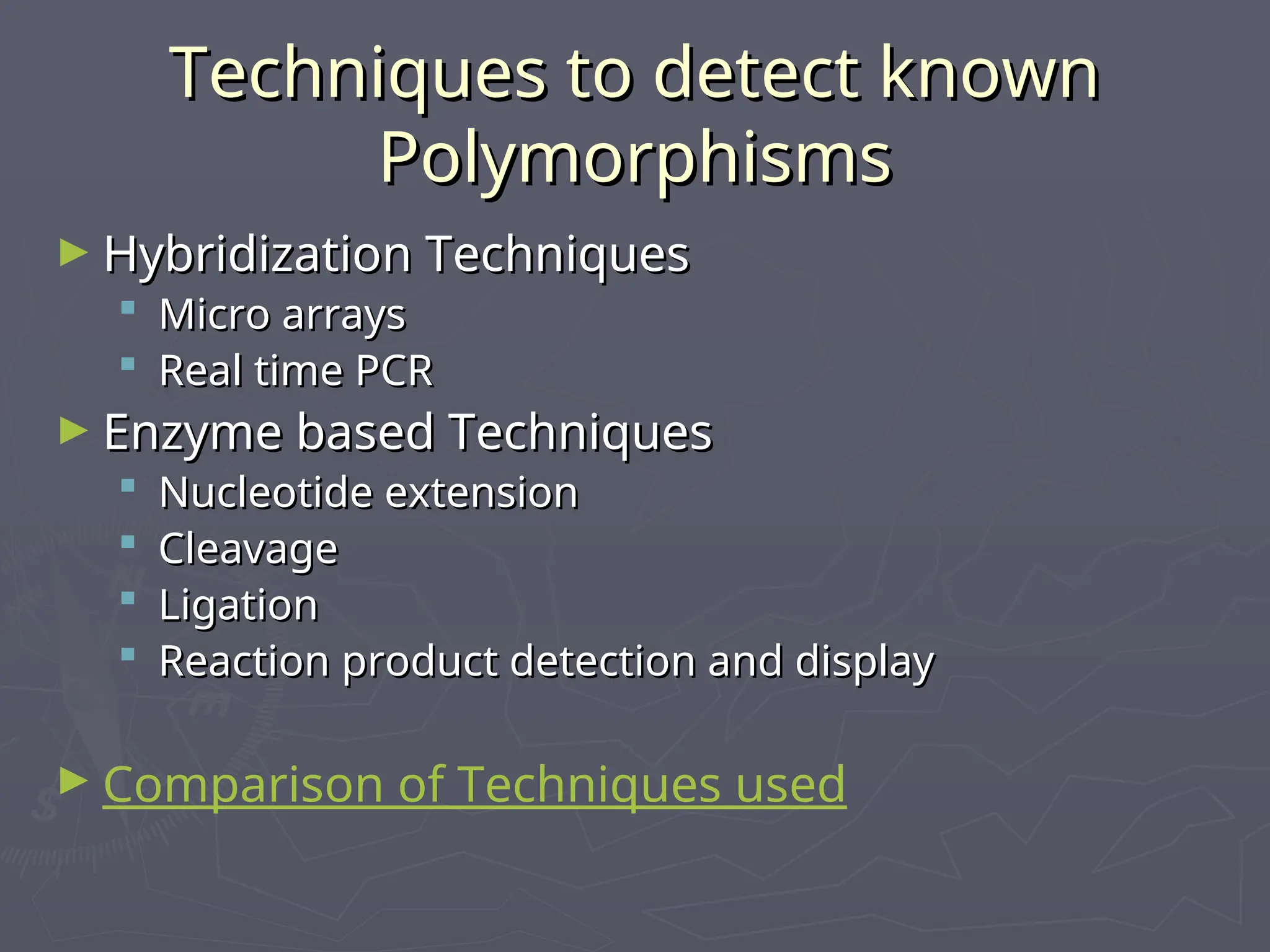 Techniques to detect known
Techniques to detect known
Polymorphisms
Polymorphisms
► Hybridization Techniques
Hybridization Techniques
 Micro arrays
Micro arrays
 Real time PCR
Real time PCR
► Enzyme based Techniques
Enzyme based Techniques
 Nucleotide extension
Nucleotide extension
 Cleavage
Cleavage
 Ligation
Ligation
 Reaction product detection and display
Reaction product detection and display
► Comparison of Techniques used
 