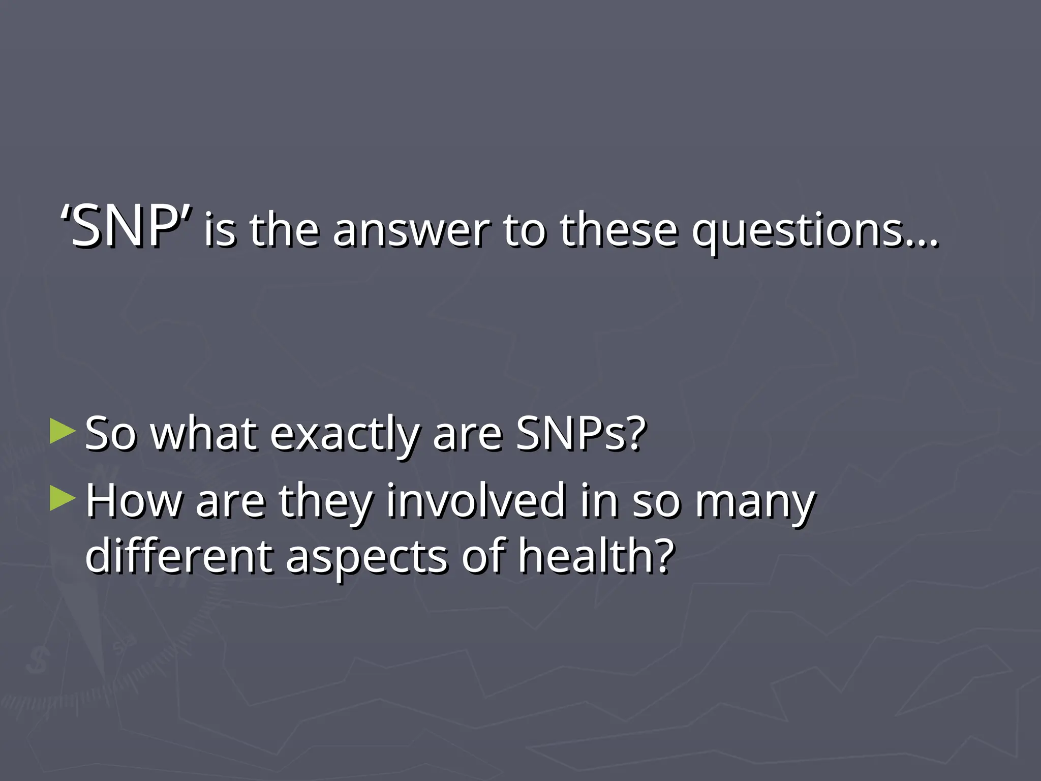‘
‘SNP’
SNP’ is the answer to these questions…
is the answer to these questions…
►So what exactly are SNPs?
So what exactly are SNPs?
►How are they involved in so many
How are they involved in so many
different aspects of health?
different aspects of health?
 