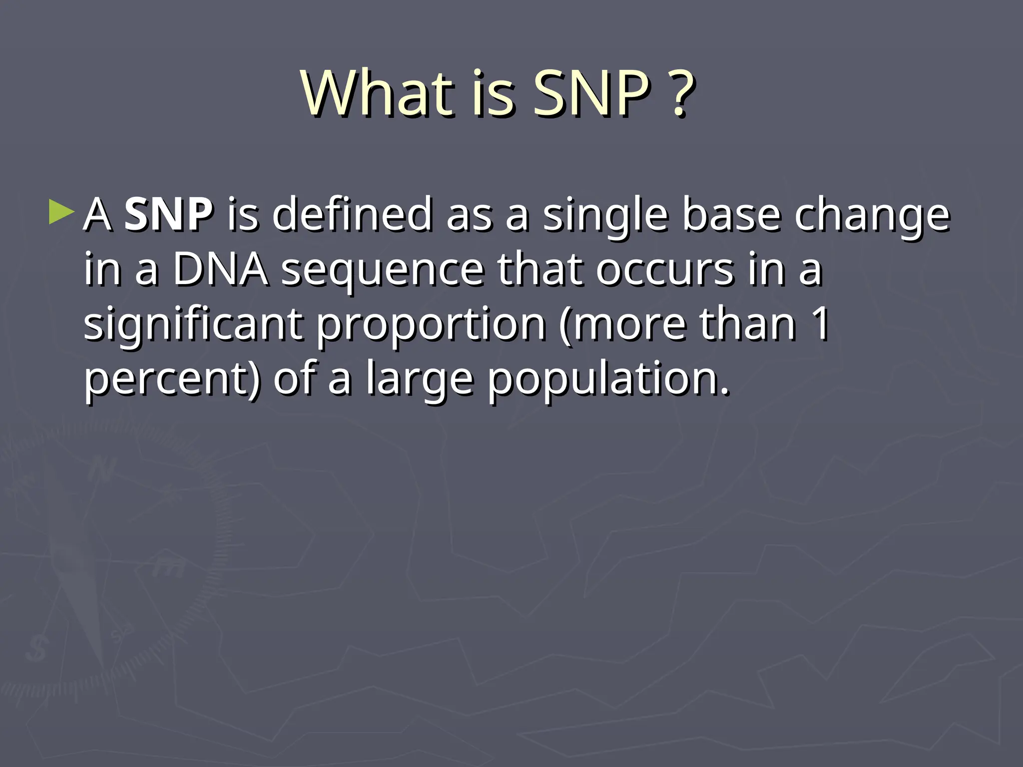 What is SNP ?
What is SNP ?
►A
A SNP
SNP is defined as a single base change
is defined as a single base change
in a DNA sequence that occurs in a
in a DNA sequence that occurs in a
significant proportion (more than 1
significant proportion (more than 1
percent) of a large population.
percent) of a large population.
 