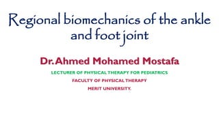 Regional biomechanics of the ankle
and foot joint
Dr.Ahmed Mohamed Mostafa
LECTURER OF PHYSICALTHERAPY FOR PEDIATRICS
FACULTY OF PHYSICALTHERAPY
MERIT UNIVERSITY.
 