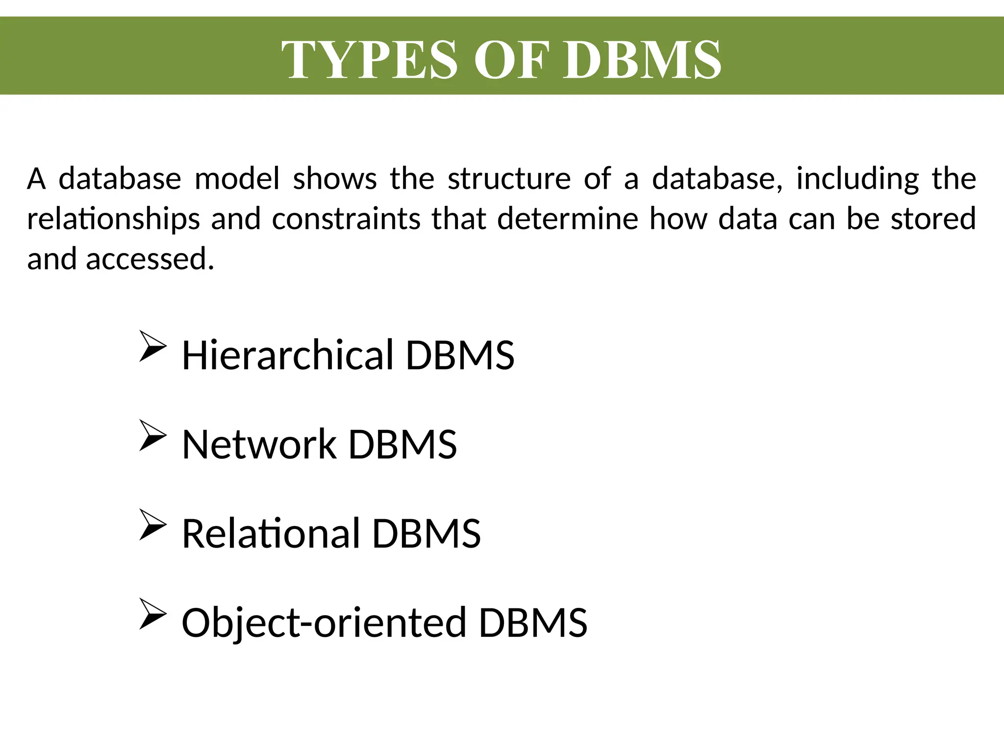  Hierarchical DBMS
 Network DBMS
 Relational DBMS
 Object-oriented DBMS
TYPES OF DBMS
A database model shows the structure of a database, including the
relationships and constraints that determine how data can be stored
and accessed.
 
