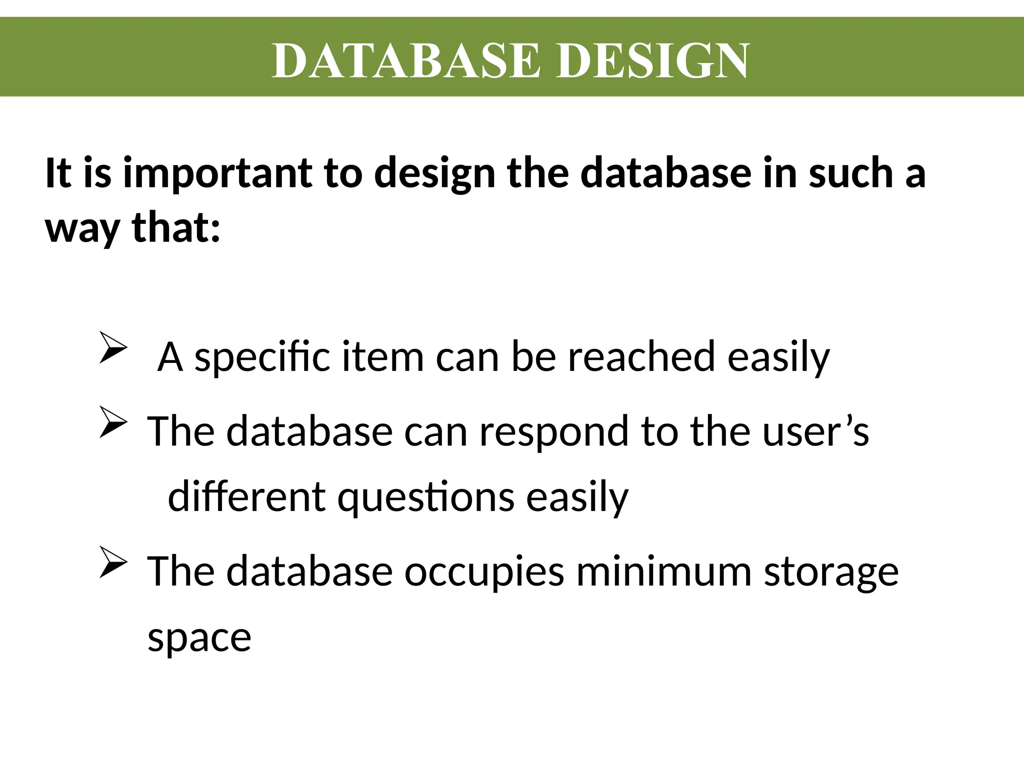 It is important to design the database in such a
way that:
 A specific item can be reached easily
 The database can respond to the user’s
different questions easily
 The database occupies minimum storage
space
DATABASE DESIGN
 