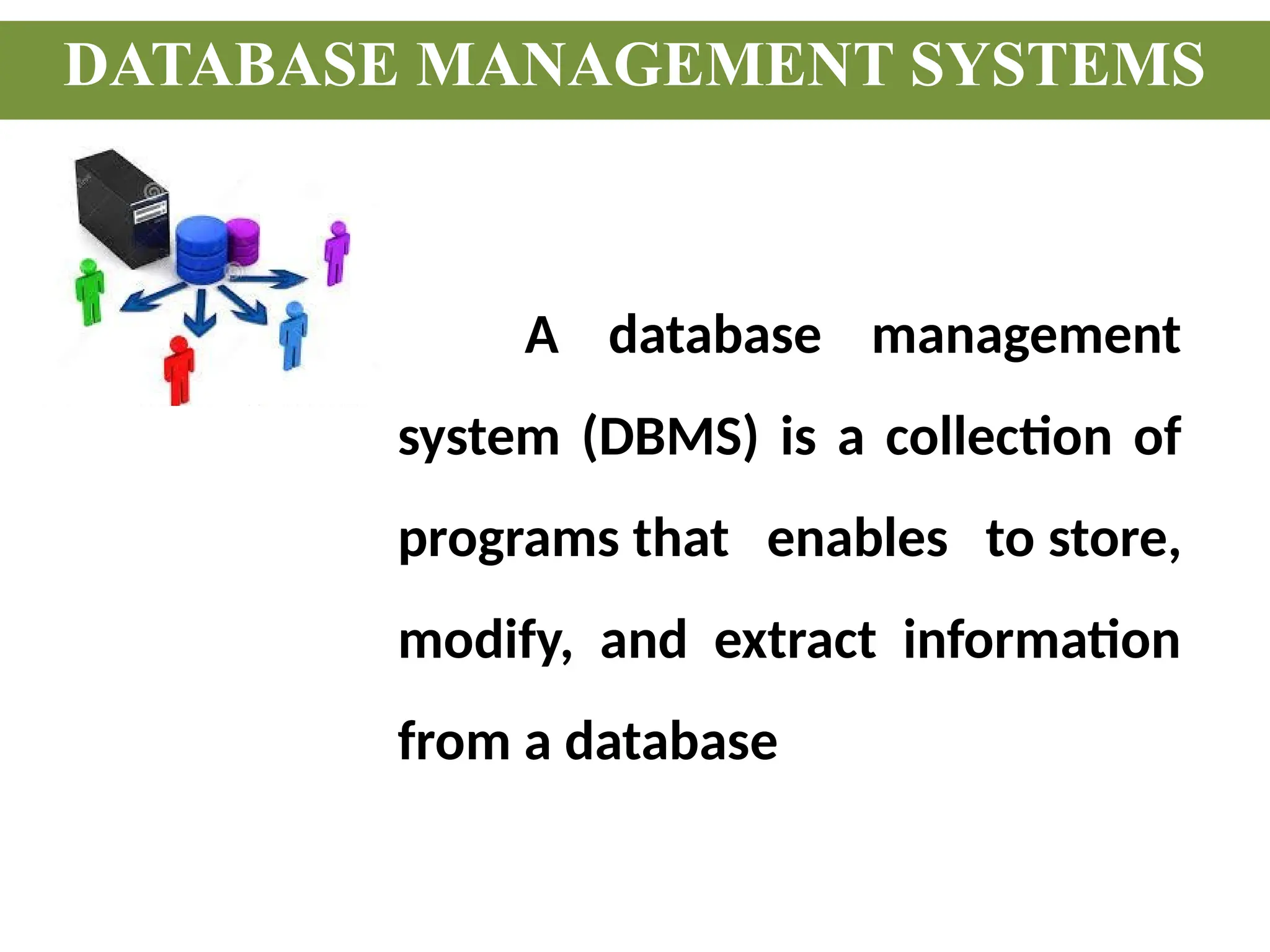 DATABASE MANAGEMENT SYSTEMS
A database management
system (DBMS) is a collection of
programs that enables to store,
modify, and extract information
from a database
 