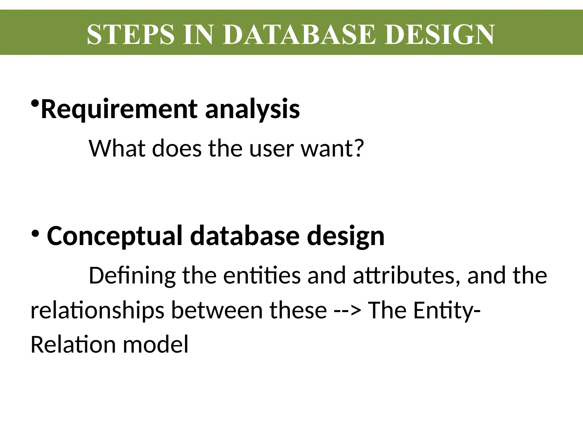 •Requirement analysis
What does the user want?
• Conceptual database design
Defining the entities and attributes, and the
relationships between these --> The Entity-
Relation model
STEPS IN DATABASE DESIGN
 
