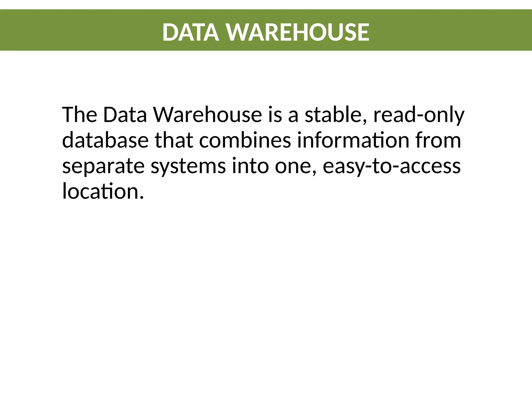 The Data Warehouse is a stable, read-only
database that combines information from
separate systems into one, easy-to-access
location.
DATA WAREHOUSE
 