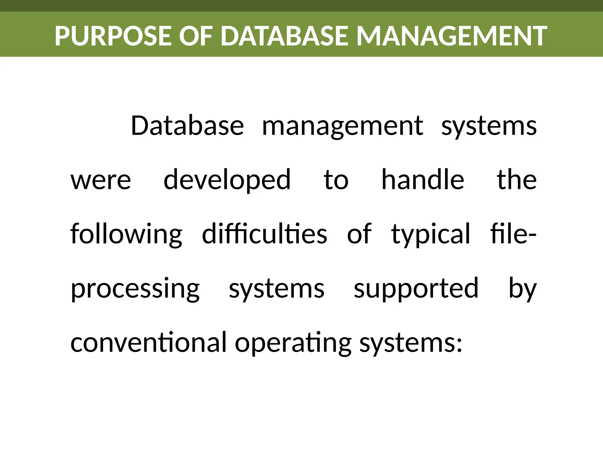 Database management systems
were developed to handle the
following difficulties of typical file-
processing systems supported by
conventional operating systems:
PURPOSE OF DATABASE MANAGEMENT
 