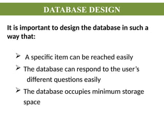It is important to design the database in such a
way that:
 A specific item can be reached easily
 The database can respond to the user’s
different questions easily
 The database occupies minimum storage
space
DATABASE DESIGN
 