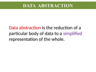 DATA ABSTRACTION
Data abstraction is the reduction of a
particular body of data to a simplified
representation of the whole.
 