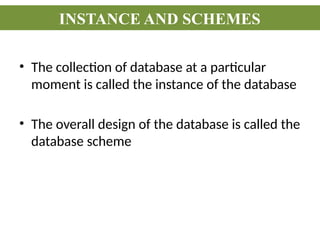 • The collection of database at a particular
moment is called the instance of the database
• The overall design of the database is called the
database scheme
INSTANCE AND SCHEMES
 