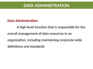 DATA ADMINISTRATION
Data Administration
A high-level function that is responsible for the
overall management of data resources in an
organization, including maintaining corporate-wide
definitions and standards
 