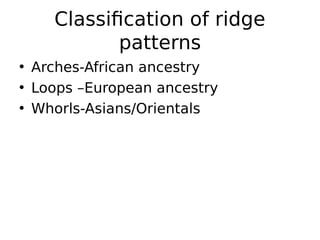 • Arches-African ancestry
• Loops –European ancestry
• Whorls-Asians/Orientals
Classification of ridge
patterns
 