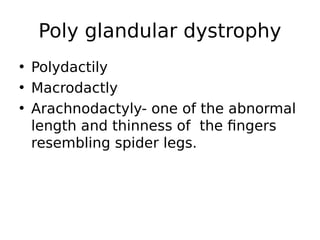 • Polydactily
• Macrodactly
• Arachnodactyly- one of the abnormal
length and thinness of the fingers
resembling spider legs.
Poly glandular dystrophy
 