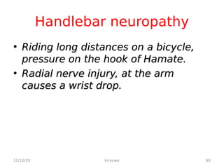 Handlebar neuropathy
• Riding long distances on a bicycle,
Riding long distances on a bicycle,
pressure on the hook of Hamate.
pressure on the hook of Hamate.
• Radial nerve injury, at the arm
Radial nerve injury, at the arm
causes a wrist drop.
causes a wrist drop.
12/10/20 99
kiryowa
 