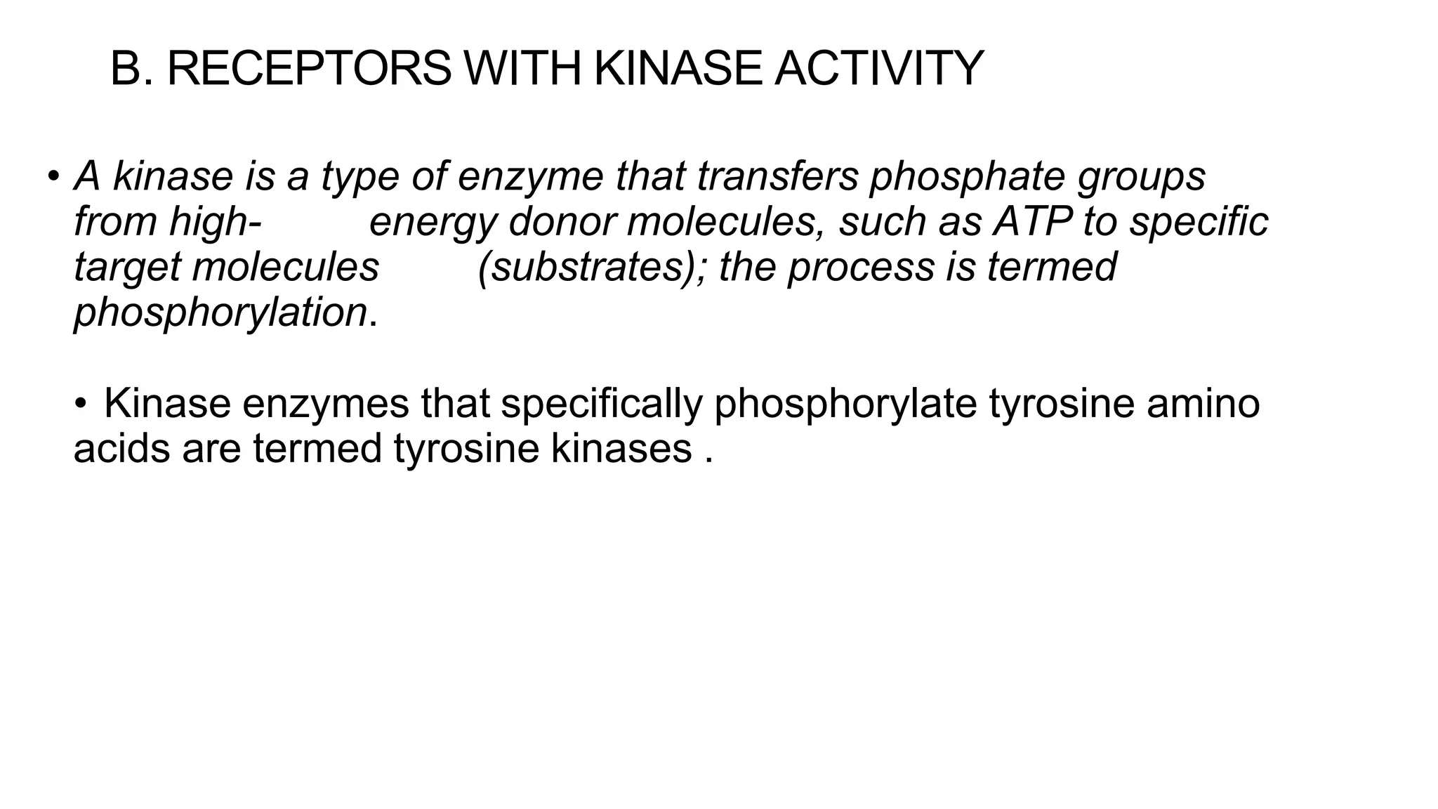 B. RECEPTORS WITH KINASE ACTIVITY
• A kinase is a type of enzyme that transfers phosphate groups
from high- energy donor molecules, such as ATP to specific
target molecules (substrates); the process is termed
phosphorylation.
• Kinase enzymes that specifically phosphorylate tyrosine amino
acids are termed tyrosine kinases .
 