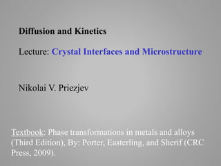 Textbook: Phase transformations in metals and alloys
(Third Edition), By: Porter, Easterling, and Sherif (CRC
Press, 2009).
Diffusion and Kinetics
Lecture: Crystal Interfaces and Microstructure
Nikolai V. Priezjev
 
