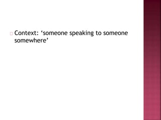 Context: ‘someone speaking to someone
somewhere’
 