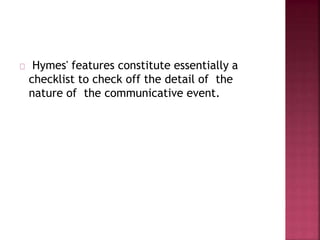 Hymes' features constitute essentially a
checklist to check off the detail of the
nature of the communicative event.
 