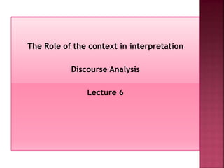 The Role of the context in interpretation
Discourse Analysis
Lecture 6
 