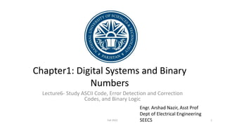 Chapter1: Digital Systems and Binary
Numbers
Lecture6- Study ASCII Code, Error Detection and Correction
Codes, and Binary Logic
Engr. Arshad Nazir, Asst Prof
Dept of Electrical Engineering
SEECS 1
Fall 2022
 