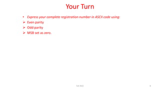 Your Turn
• Express your complete registration number in ASCII code using:
 Even parity
 Odd parity
 MSB set as zero.
F...