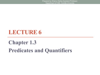 LECTURE 6
Chapter 1.3
Predicates and Quantifiers
Prepared by Khairun Nahar,Assistant Professor,
Department of CSE, Comilla University
 