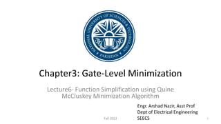 Chapter3: Gate-Level Minimization
Lecture6- Function Simplification using Quine
McCluskey Minimization Algorithm
Engr. Arshad Nazir, Asst Prof
Dept of Electrical Engineering
SEECS 1
Fall 2022
 