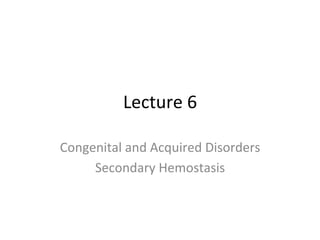Lecture 
6 
Congenital 
and 
Acquired 
Disorders 
Secondary 
Hemostasis 
 
