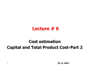 Lecture # 6
Cost estimation
Capital and Total Product Cost-Part 2
1 Dr. A. Alim
 