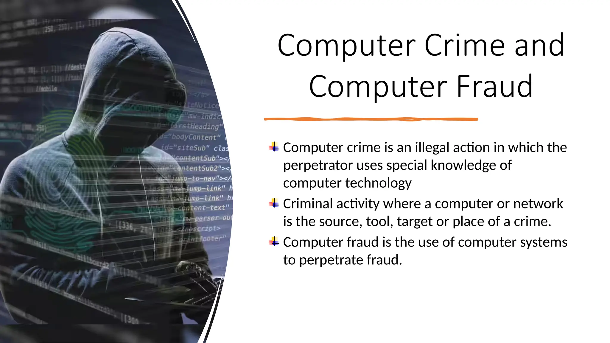 15
Computer Crime and
Computer Fraud
Computer crime is an illegal action in which the
perpetrator uses special knowledge of
computer technology
Criminal activity where a computer or network
is the source, tool, target or place of a crime.
Computer fraud is the use of computer systems
to perpetrate fraud.
 