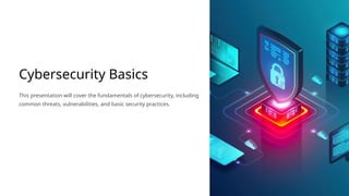 Cybersecurity Basics
This presentation will cover the fundamentals of cybersecurity, including
common threats, vulnerabilities, and basic security practices.
 