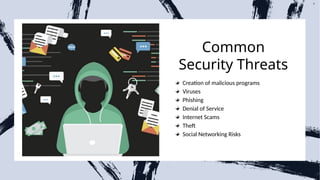 Common
Security Threats
6
Creation of malicious programs
Viruses
Phishing
Denial of Service
Internet Scams
Theft
Social Networking Risks
 