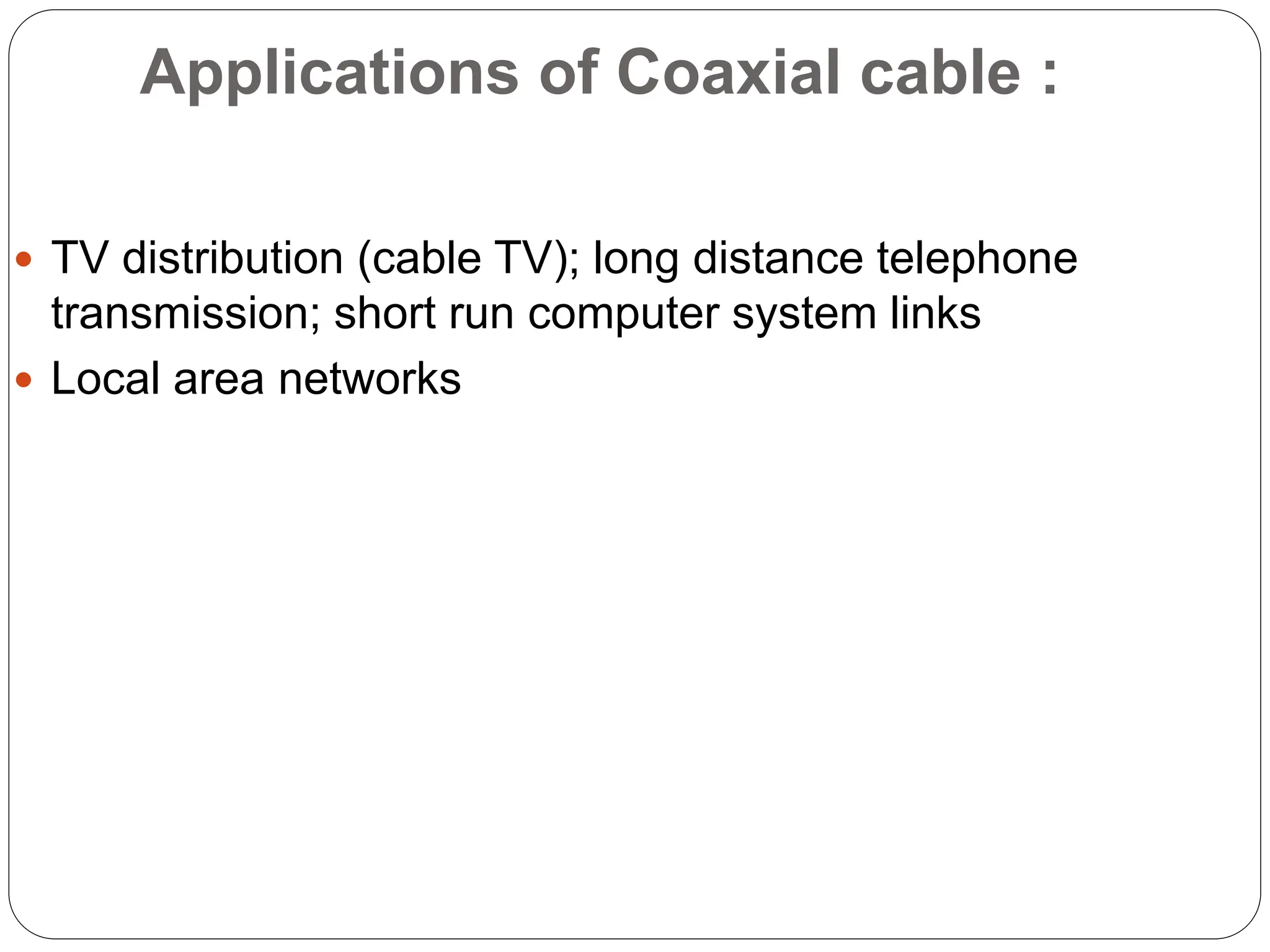 Applications of Coaxial cable :
 TV distribution (cable TV); long distance telephone
transmission; short run computer system links
 Local area networks
 