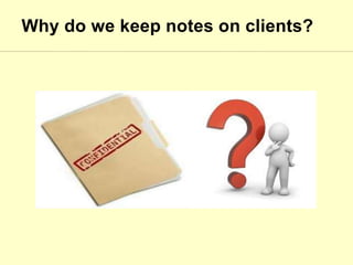 Why do we keep notes on clients?
 