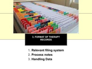 3. FORMAT OF THERAPY
RECORDS
1. Relevant filing system
2. Process notes
3. Handling Data
 