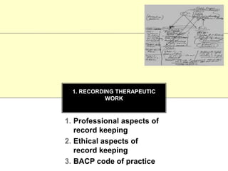 1. RECORDING THERAPEUTIC
WORK
1. Professional aspects of
record keeping
2. Ethical aspects of
record keeping
3. BACP code of practice
 