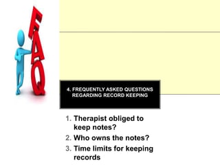 4. FREQUENTLY ASKED QUESTIONS
REGARDING RECORD KEEPING
1. Therapist obliged to
keep notes?
2. Who owns the notes?
3. Time limits for keeping
records
 