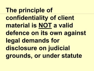 The principle of
confidentiality of client
material is NOT a valid
defence on its own against
legal demands for
disclosure on judicial
grounds, or under statute
 