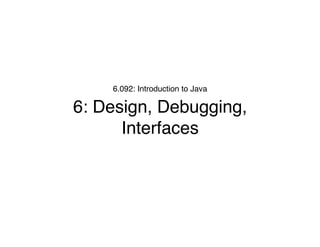 6.092: Introduction to Java
6: Design, Debugging,
Interfaces
 