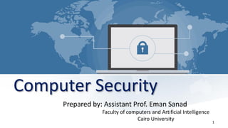 Computer Security
Prepared by: Assistant Prof. Eman Sanad
Faculty of computers and Artificial Intelligence
Cairo University 1
 