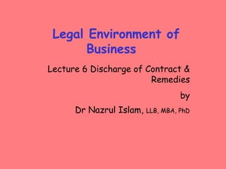 Legal Environment of
Business
Lecture 6 Discharge of Contract &
Remedies
by
Dr Nazrul Islam, LLB, MBA, PhD
 